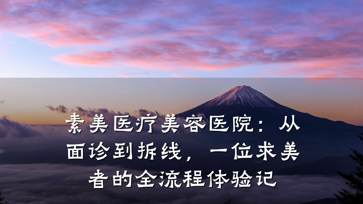 素美医疗美容医院:从面诊到拆线,一位求美者的全流程体验记