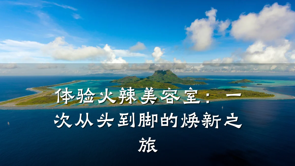 体验火辣美容室:一次从头到脚的焕新之旅