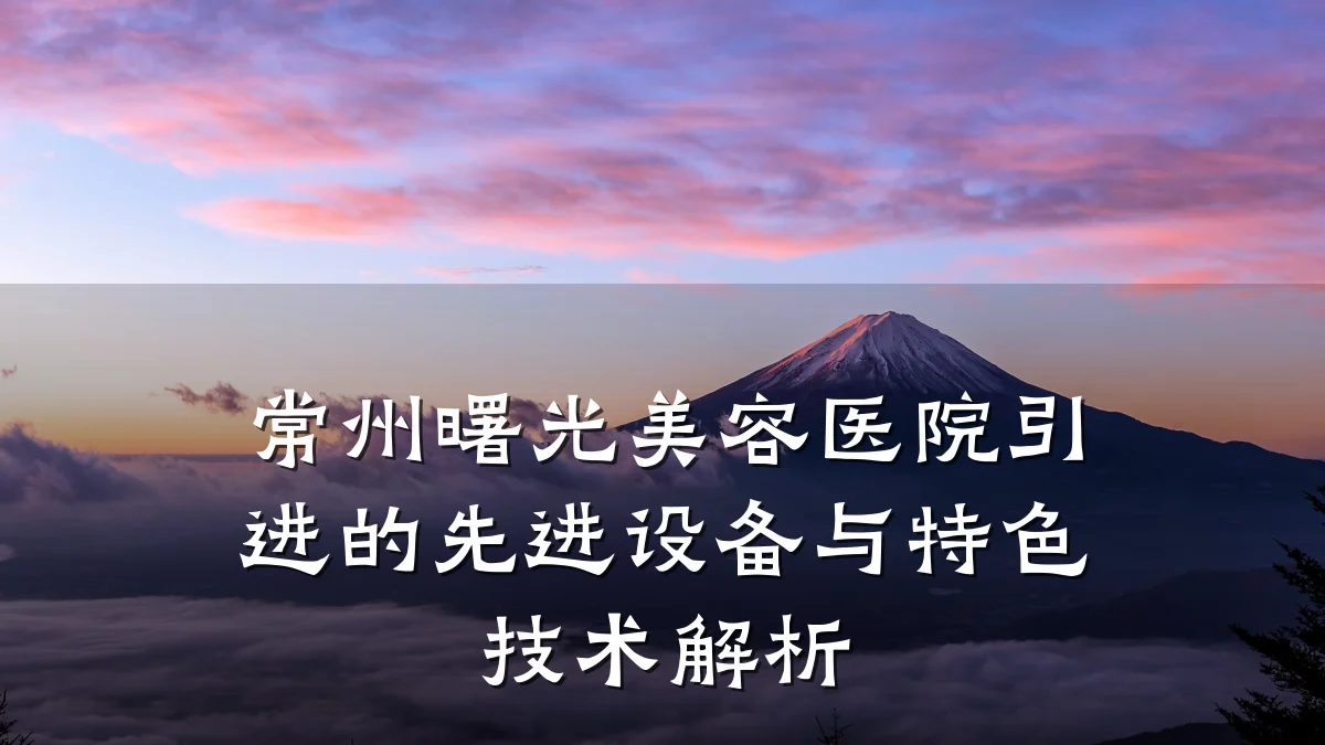 常州曙光美容医院引进的先进设备与特色技术解析