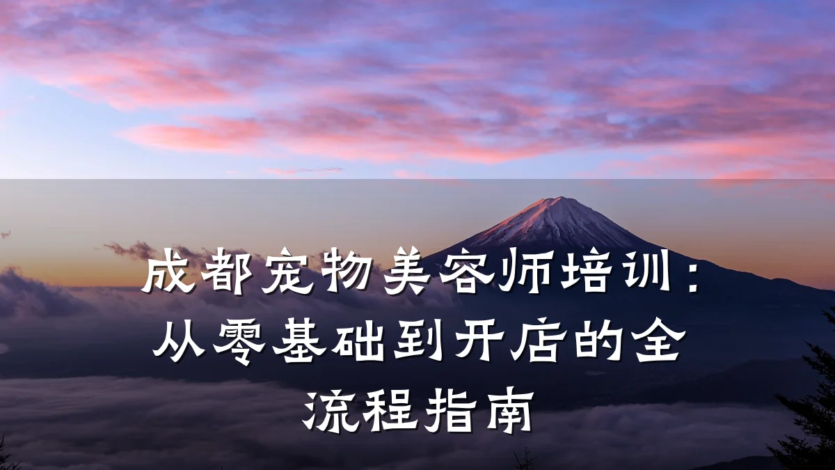成都宠物美容师培训:从零基础到开店的全流程指南