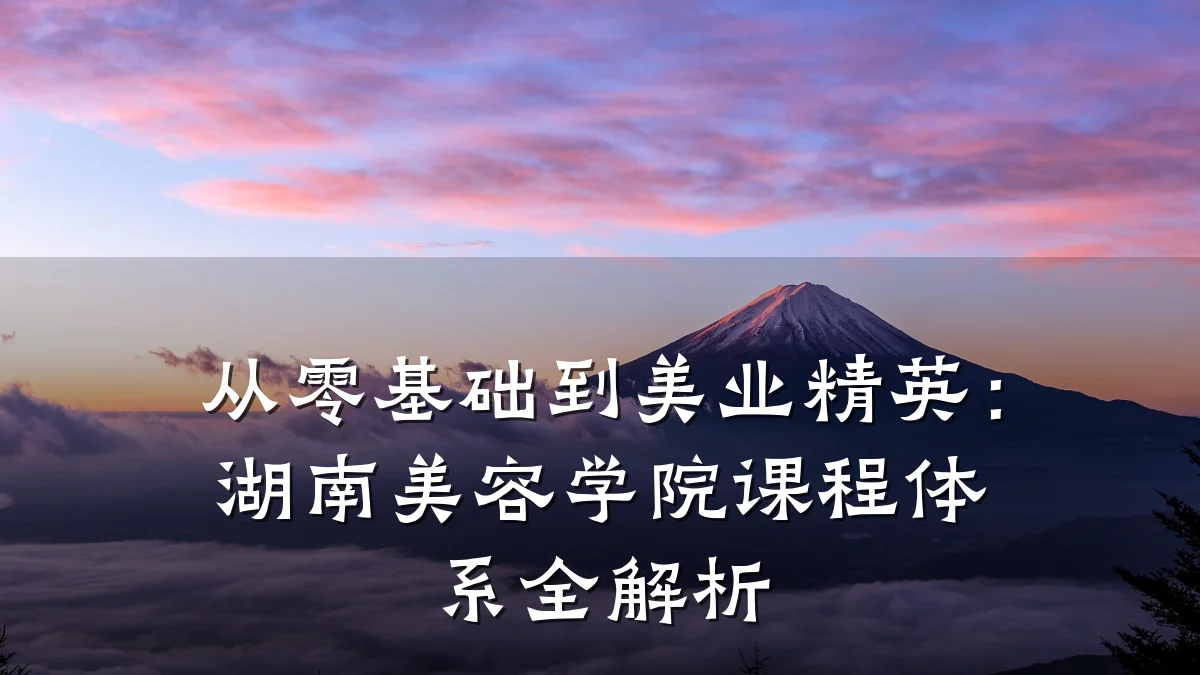 从零基础到美业精英:湖南美容学院课程体系全解析