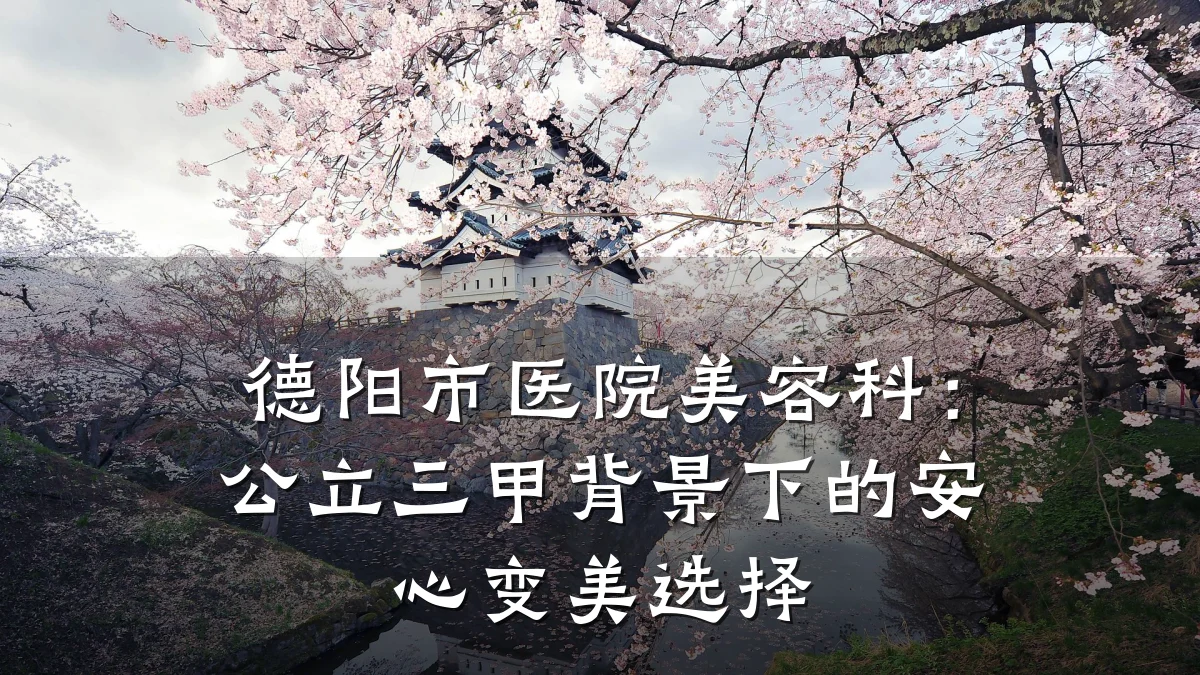 德阳市医院美容科:公立三甲背景下的安心变美选择