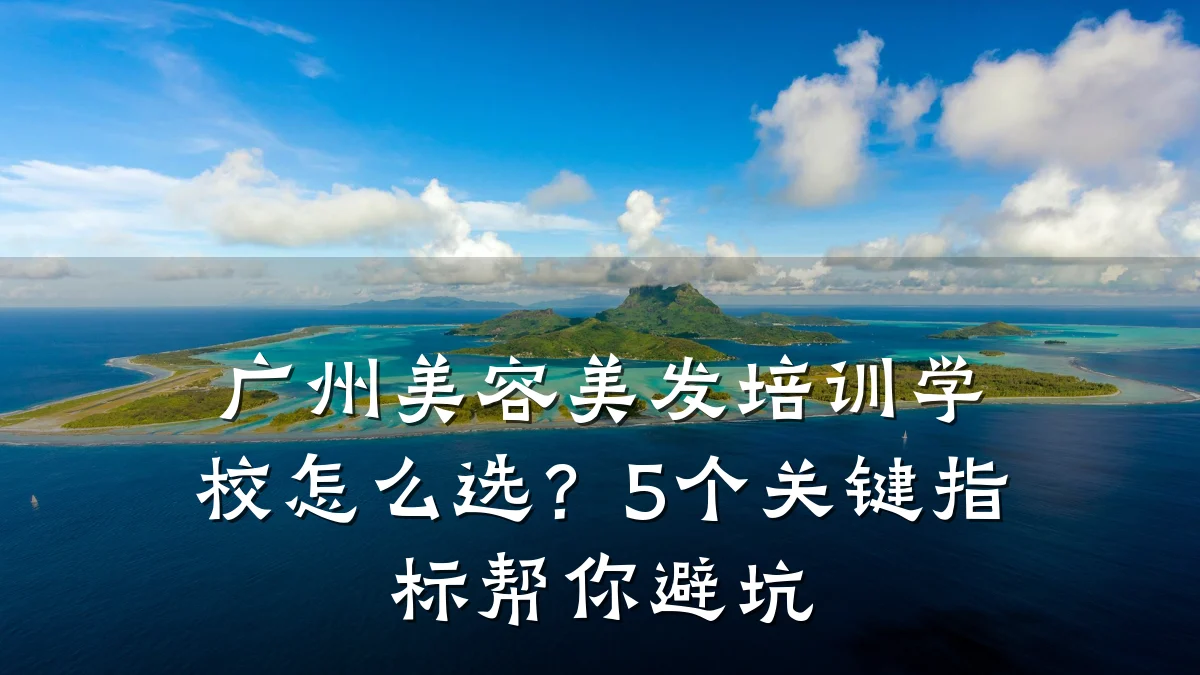 广州美容美发培训学校怎么选?5个关键指标帮你避坑