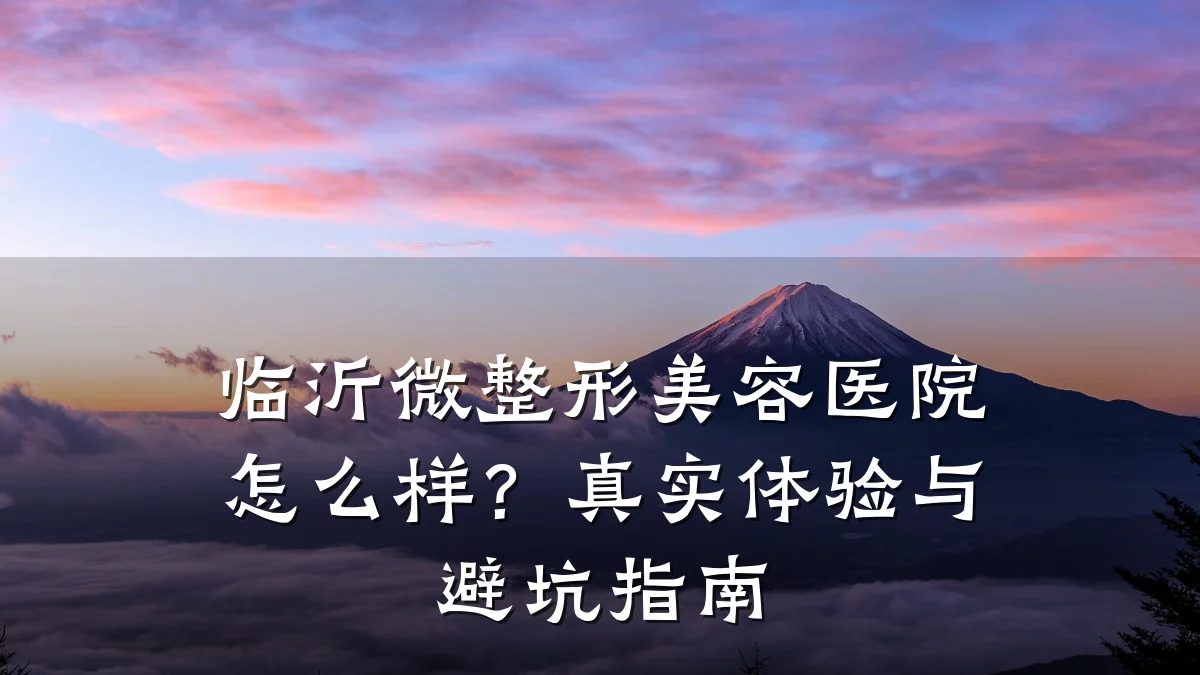 临沂微整形美容医院怎么样?真实体验与避坑指南
