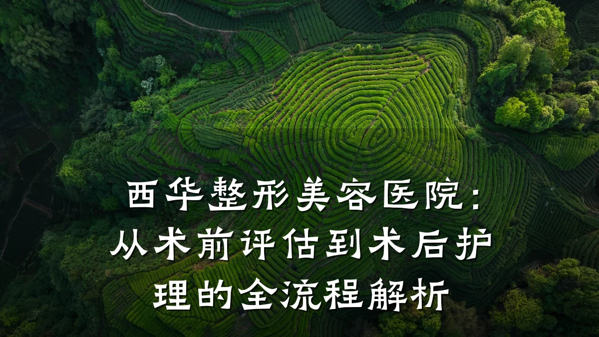 西华整形美容医院:从术前评估到术后护理的全流程解析