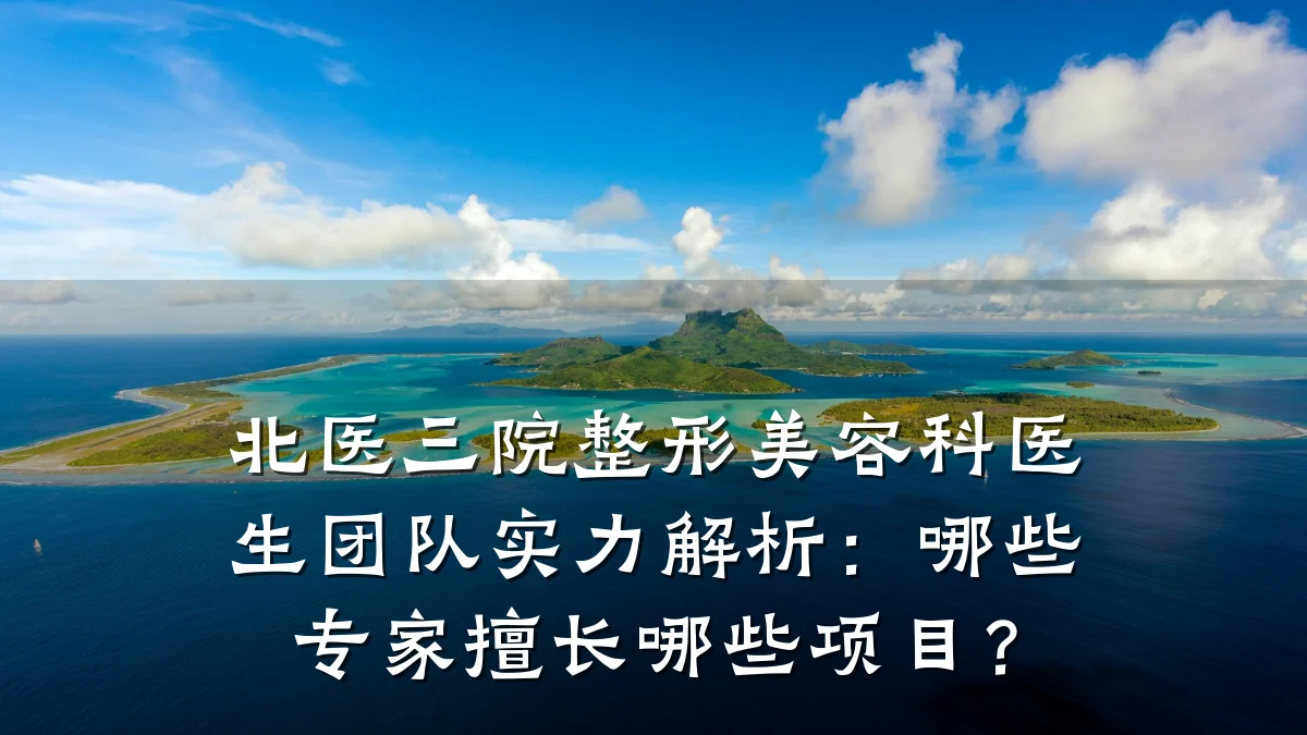 北医三院整形美容科医生团队实力解析:哪些专家擅长哪些项目?