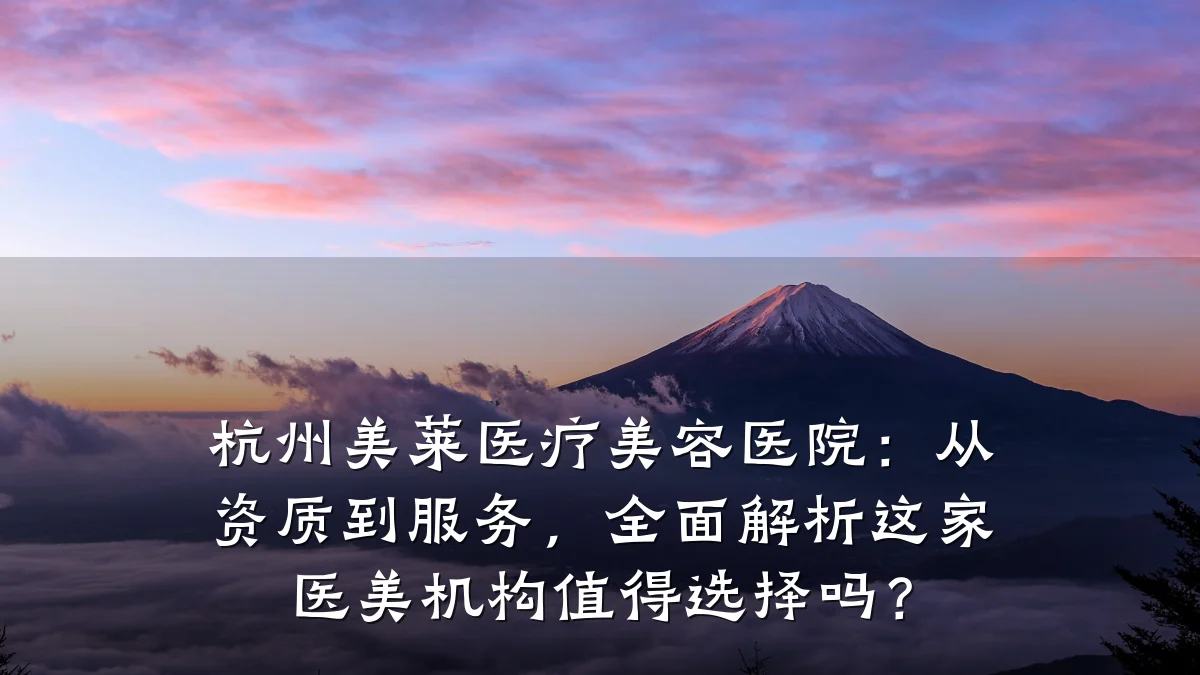 杭州美莱医疗美容医院:从资质到服务,全面解析这家医美机构值得选择吗?
