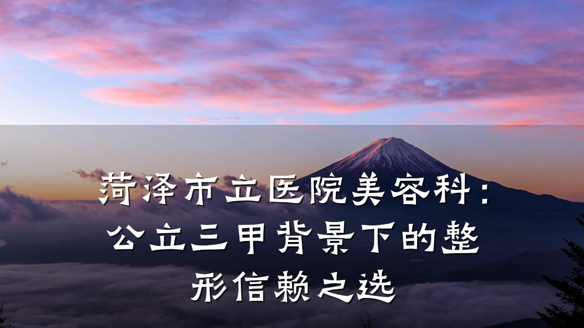 菏泽市立医院美容科:公立三甲背景下的整形信赖之选
