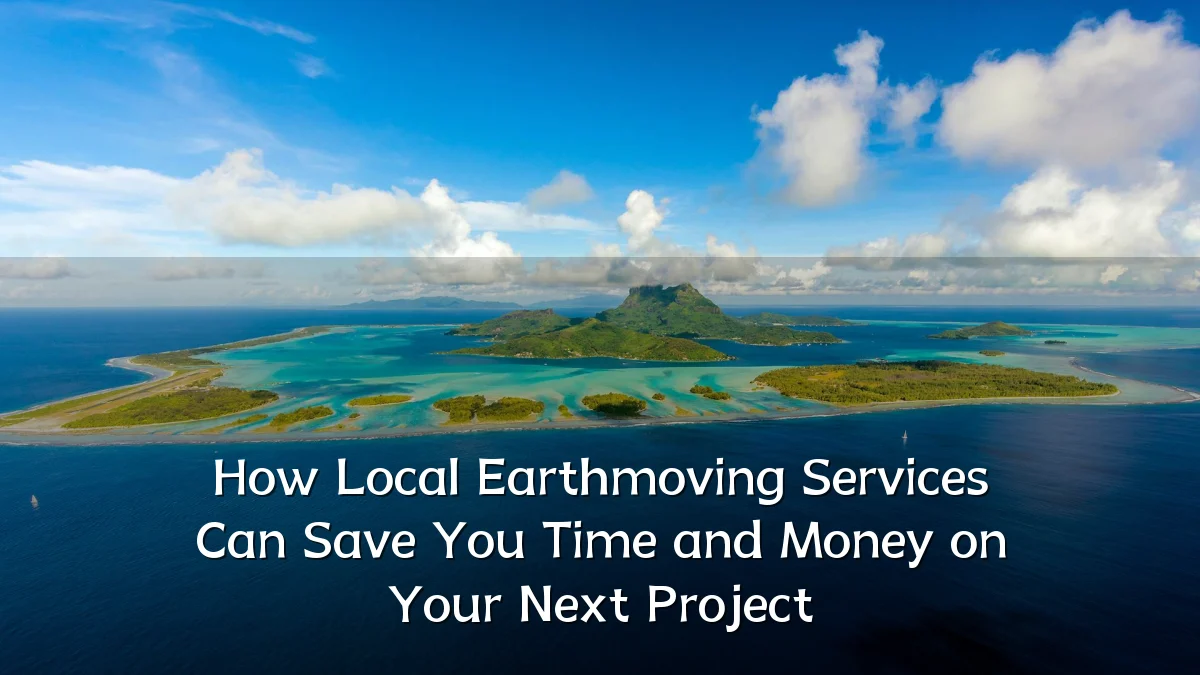 How Local Earthmoving Services Can Save You Time and Money on Your Next Project