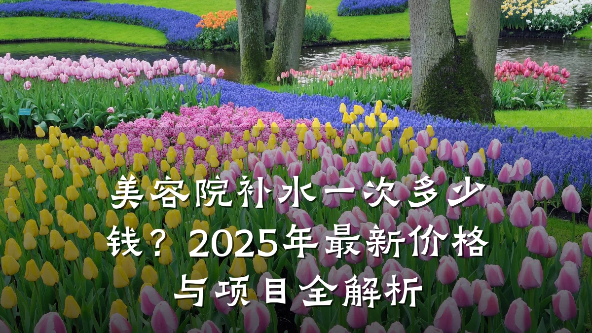 美容院补水一次多少钱?2025年最新价格与项目全解析