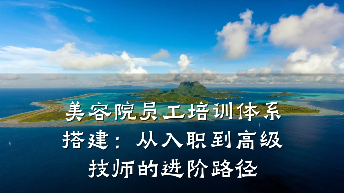 美容院员工培训体系搭建:从入职到高级技师的进阶路径