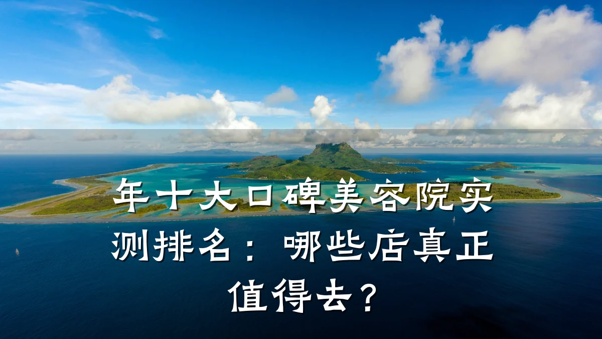 年十大口碑美容院实测排名:哪些店真正值得去?
