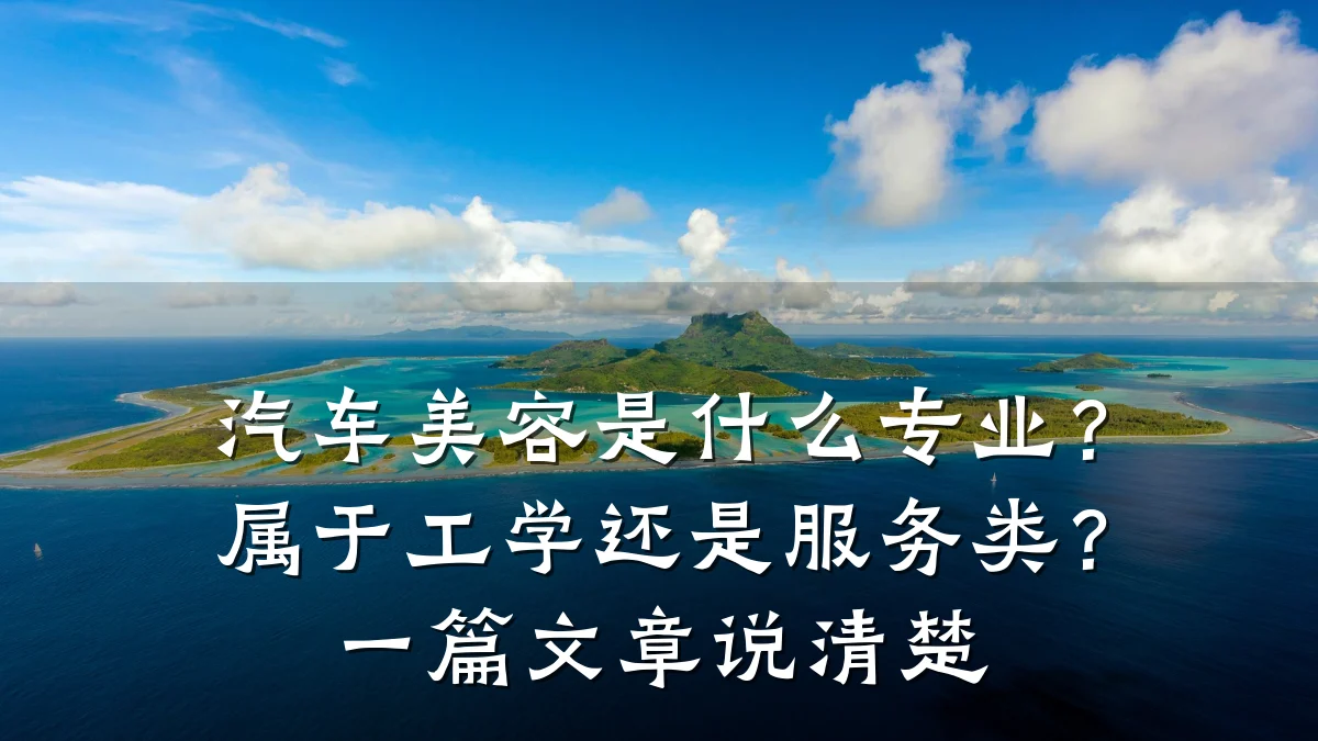 汽车美容是什么专业?属于工学还是服务类?一篇文章说清楚