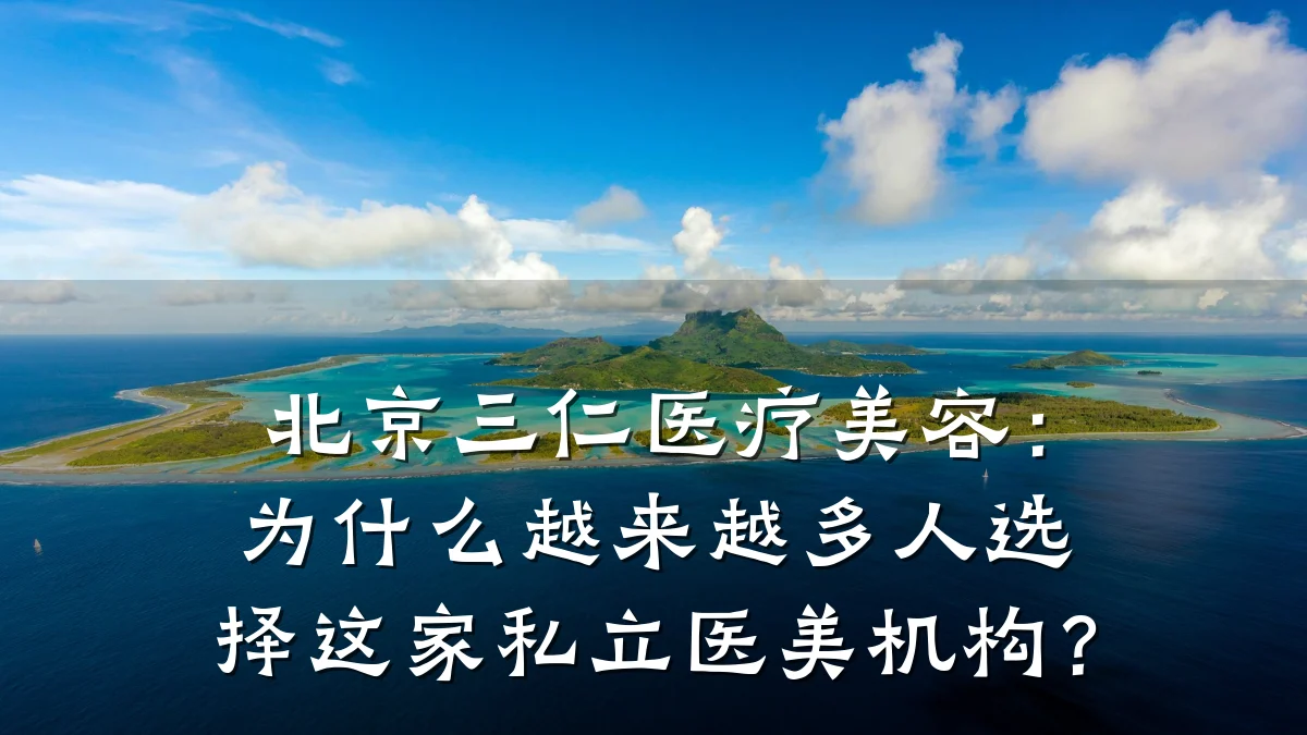 北京三仁医疗美容:为什么越来越多人选择这家私立医美机构?