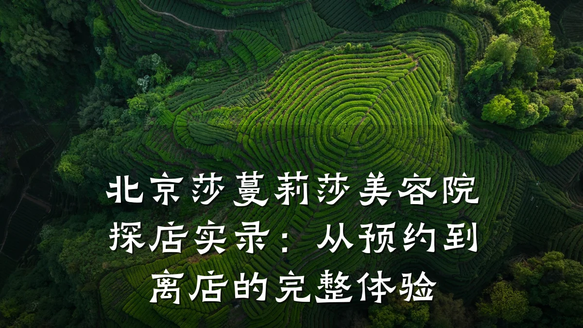 北京莎蔓莉莎美容院探店实录:从预约到离店的完整体验