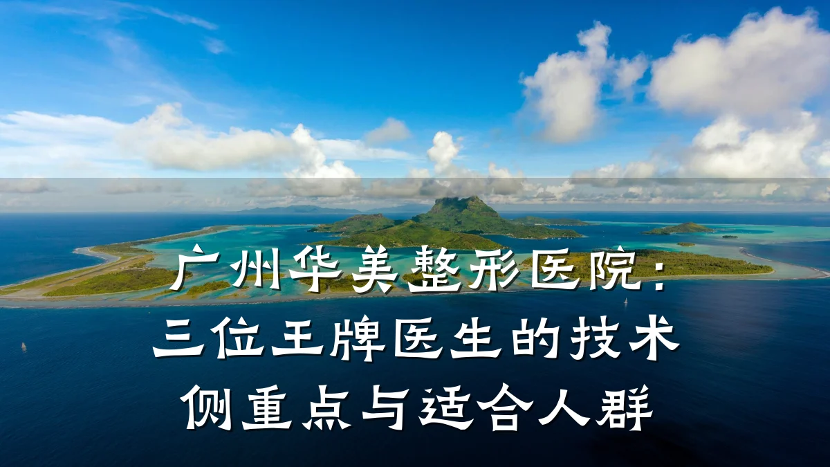 广州华美整形医院:三位王牌医生的技术侧重点与适合人群