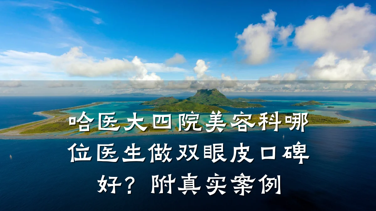 哈医大四院美容科哪位医生做双眼皮口碑好？附真实案例