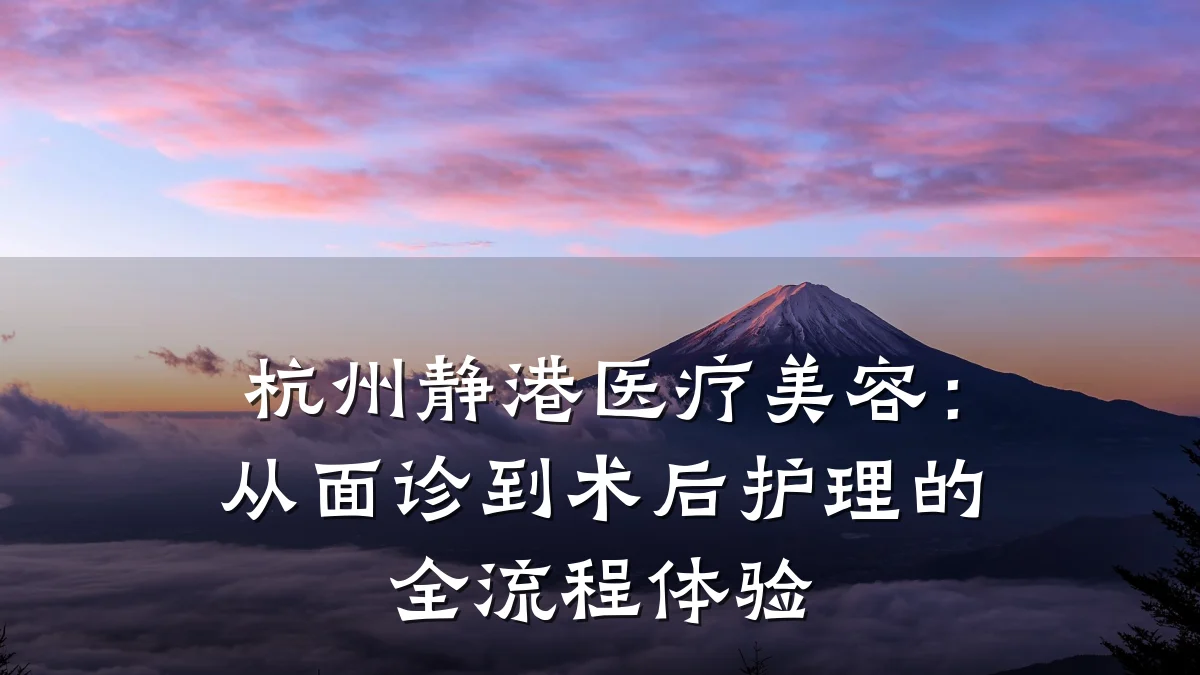杭州静港医疗美容:从面诊到术后护理的全流程体验