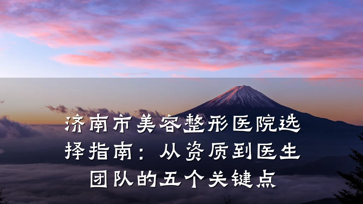 济南市美容整形医院选择指南:从资质到医生团队的五个关键点