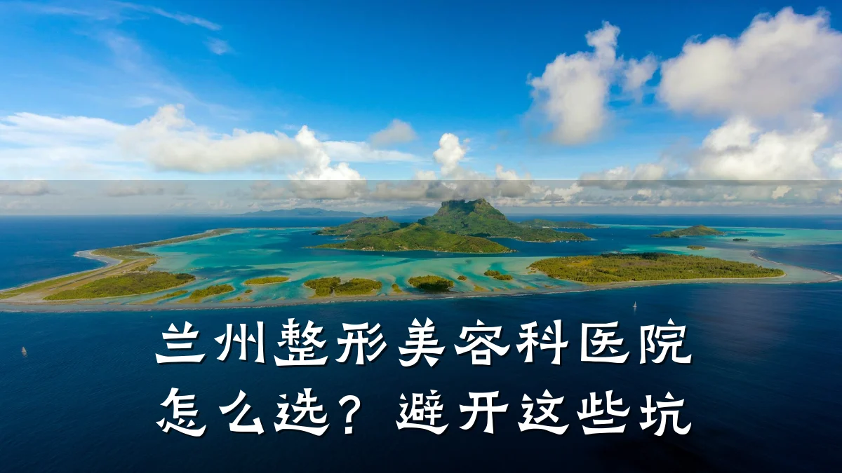兰州整形美容科医院怎么选?避开这些坑