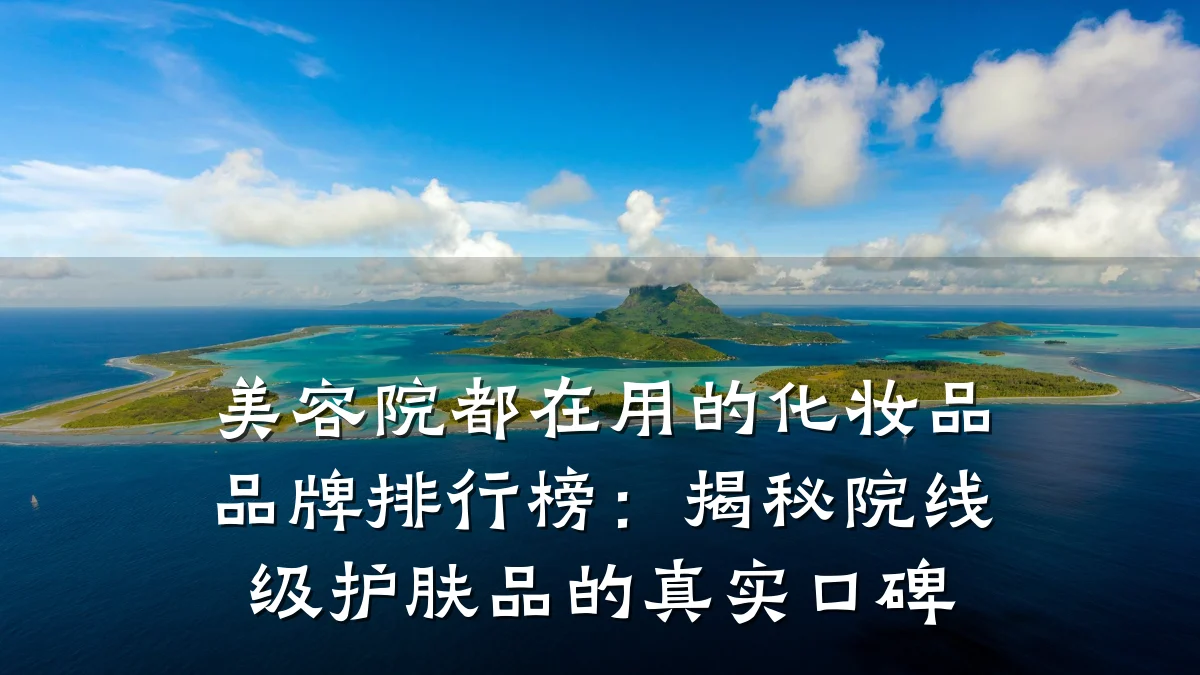 美容院都在用的化妆品品牌排行榜:揭秘院线级护肤品的真实口碑