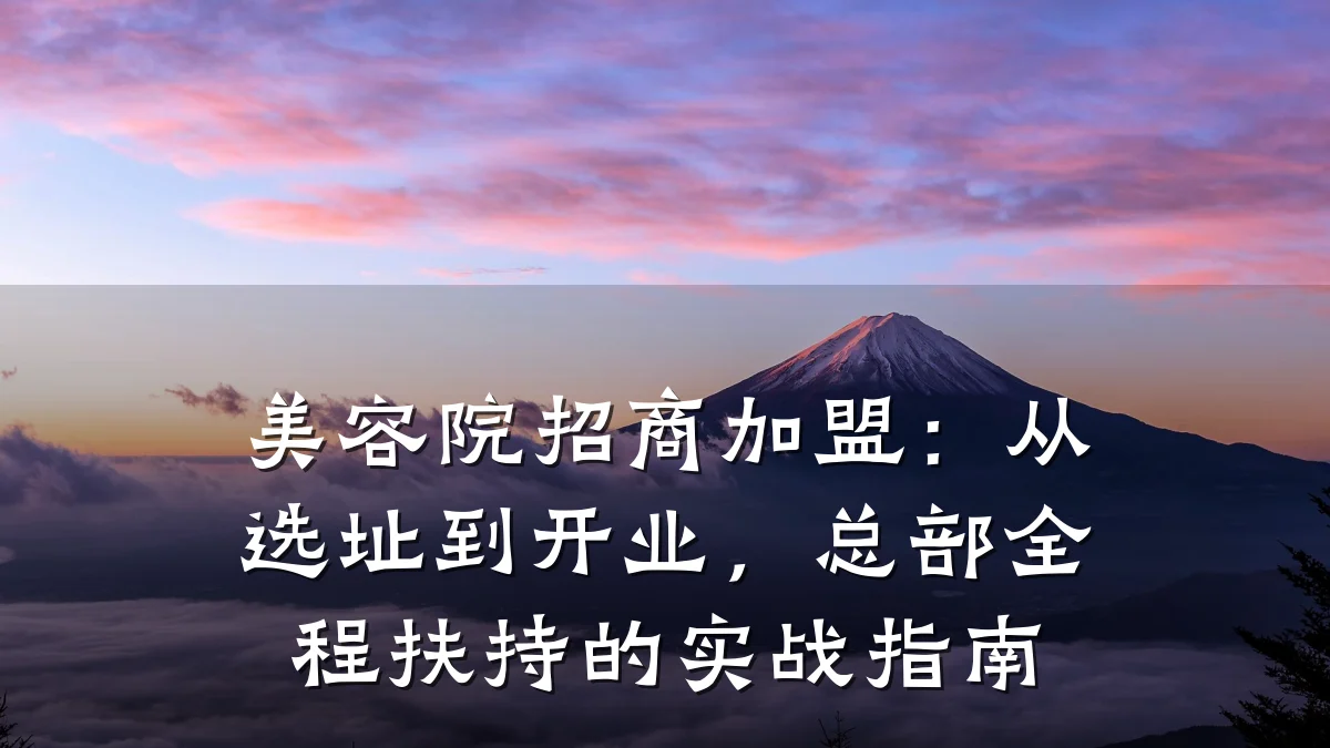 美容院招商加盟:从选址到开业,总部全程扶持的实战指南