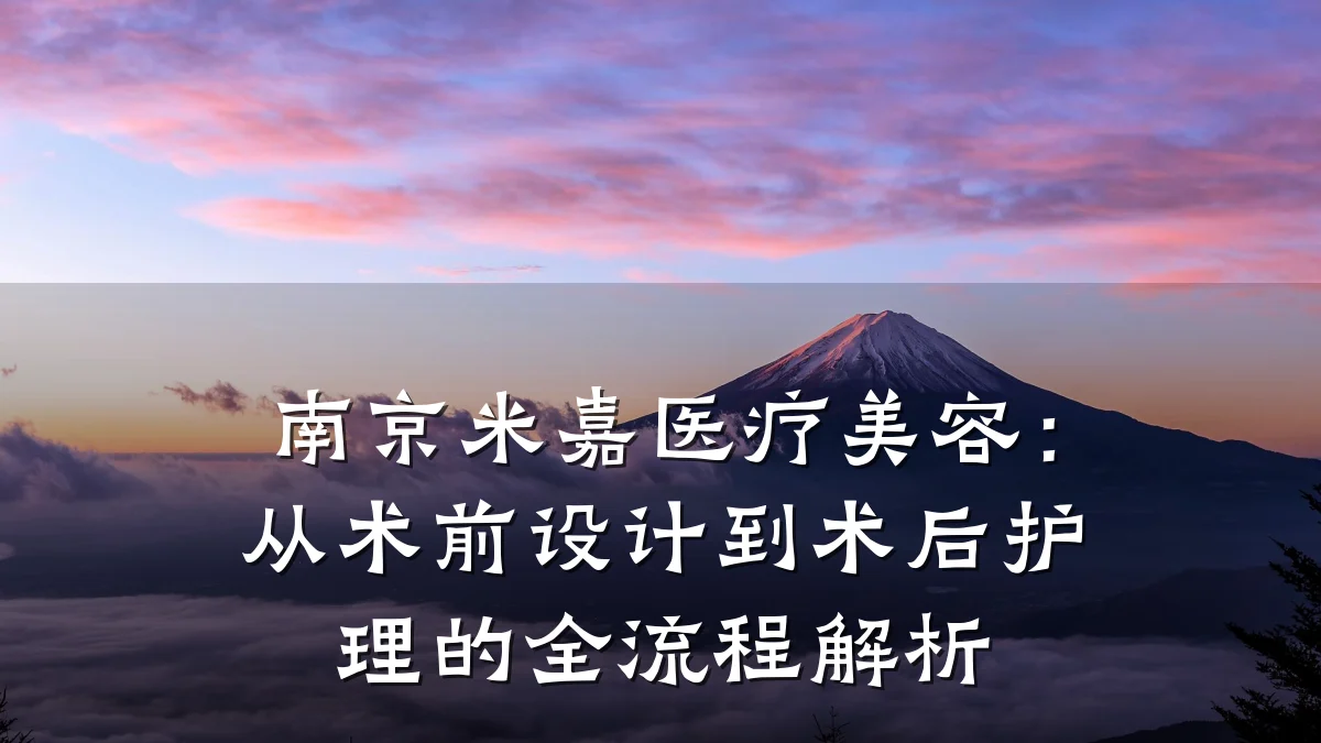 南京米嘉医疗美容:从术前设计到术后护理的全流程解析