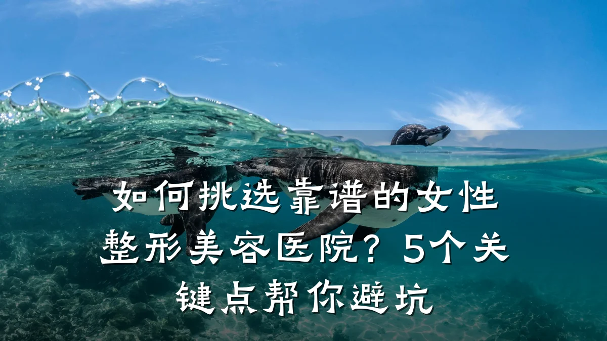 如何挑选靠谱的女性整形美容医院?5个关键点帮你避坑
