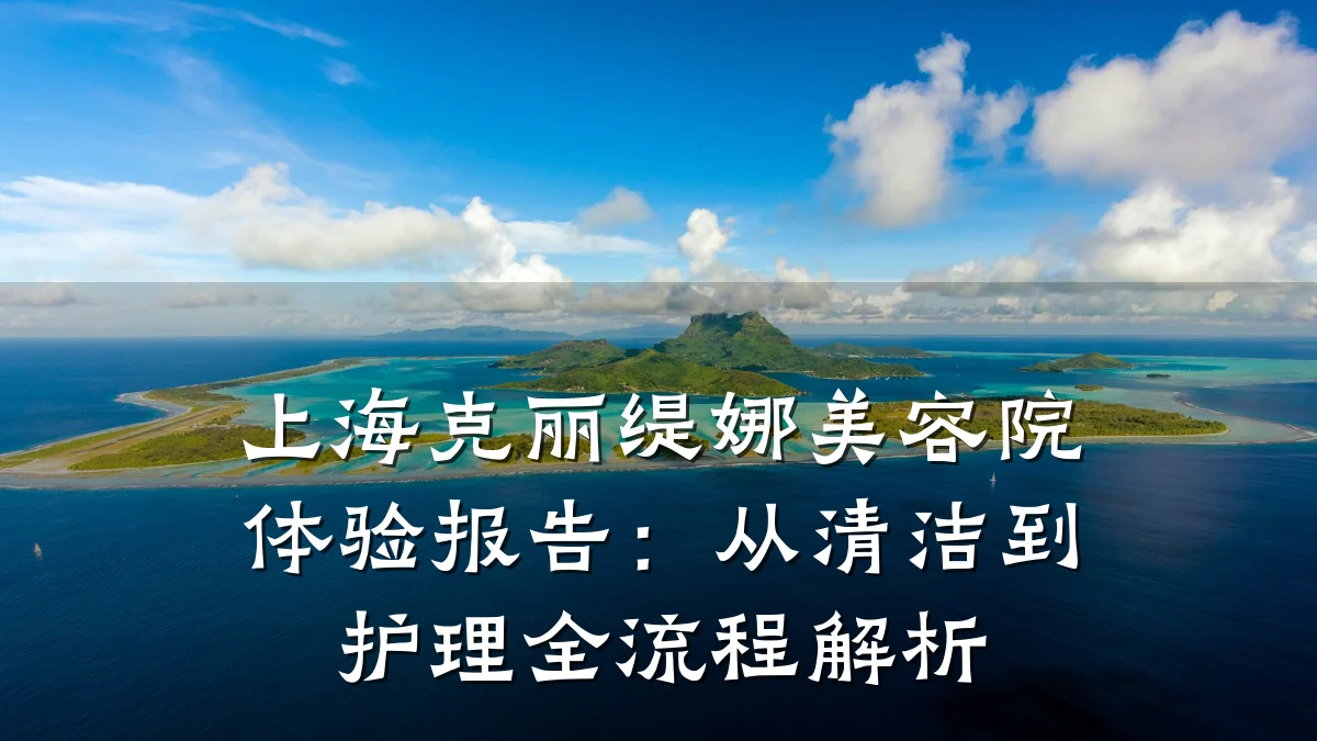 上海克丽缇娜美容院体验报告:从清洁到护理全流程解析