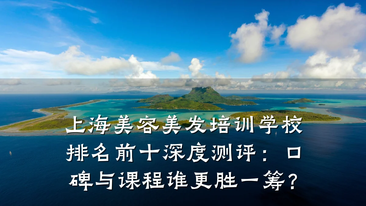 上海美容美发培训学校排名前十深度测评:口碑与课程谁更胜一筹?