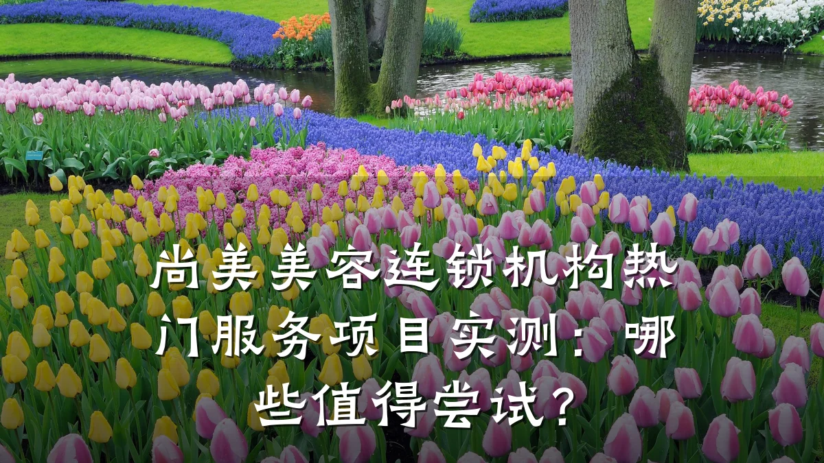 尚美美容连锁机构热门服务项目实测:哪些值得尝试?