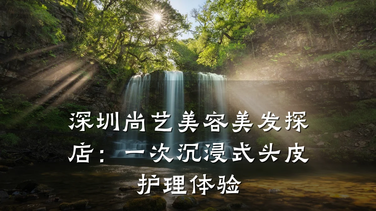 深圳尚艺美容美发探店:一次沉浸式头皮护理体验