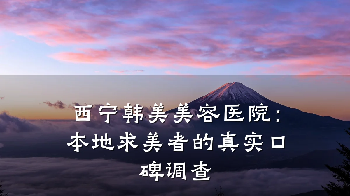 西宁韩美美容医院:本地求美者的真实口碑调查