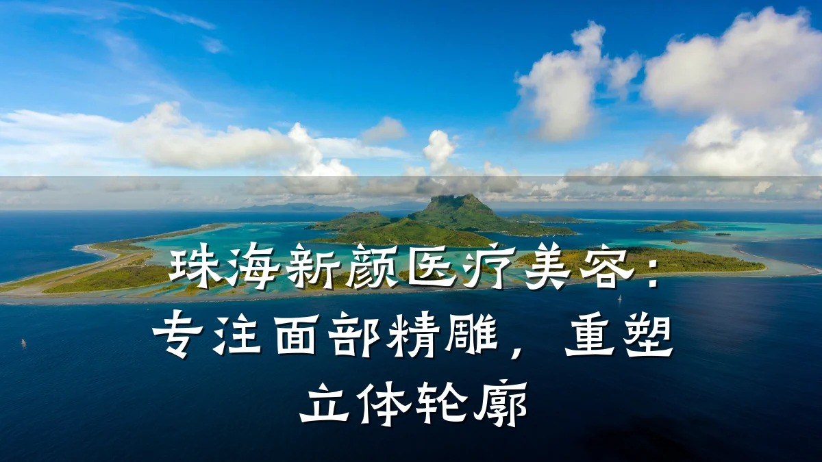 珠海新颜医疗美容:专注面部精雕,重塑立体轮廓