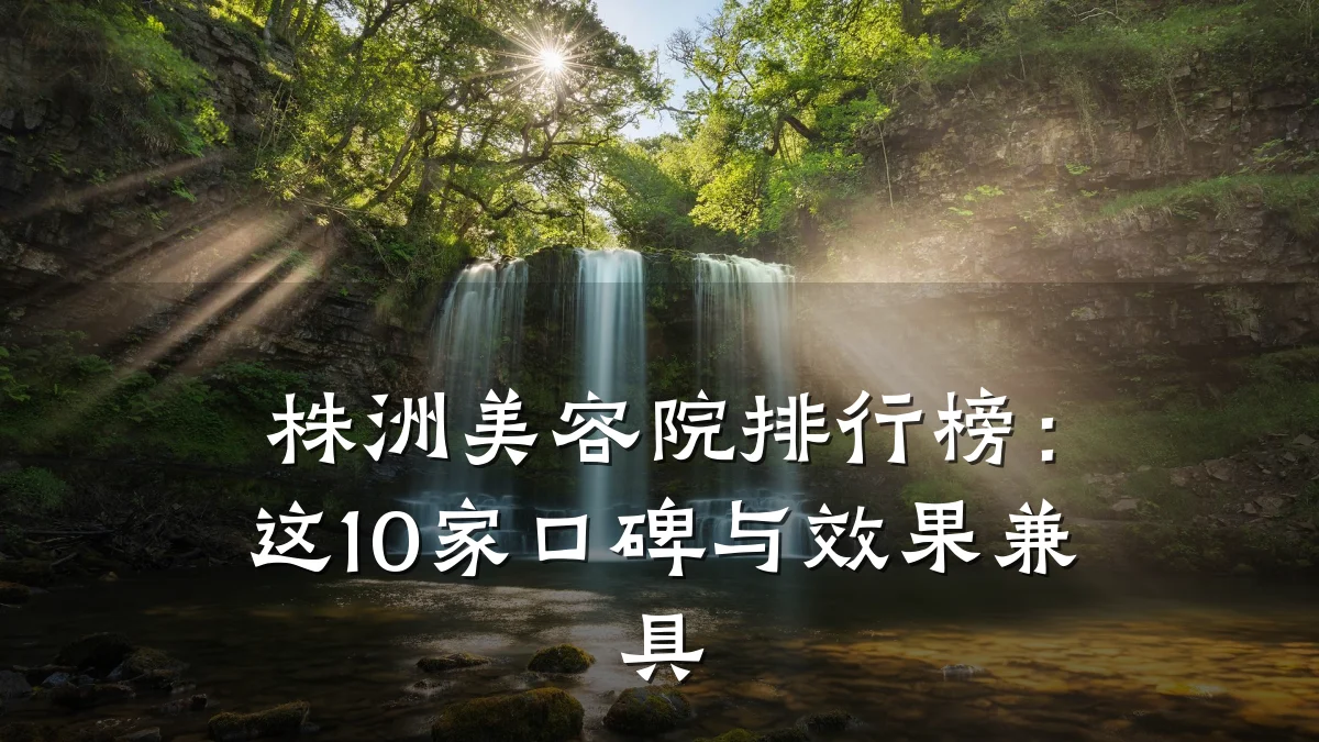 株洲美容院排行榜:这10家口碑与效果兼具