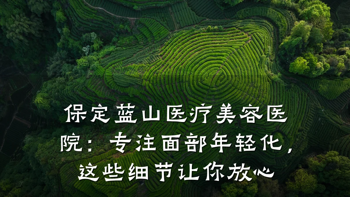 保定蓝山医疗美容医院:专注面部年轻化,这些细节让你放心