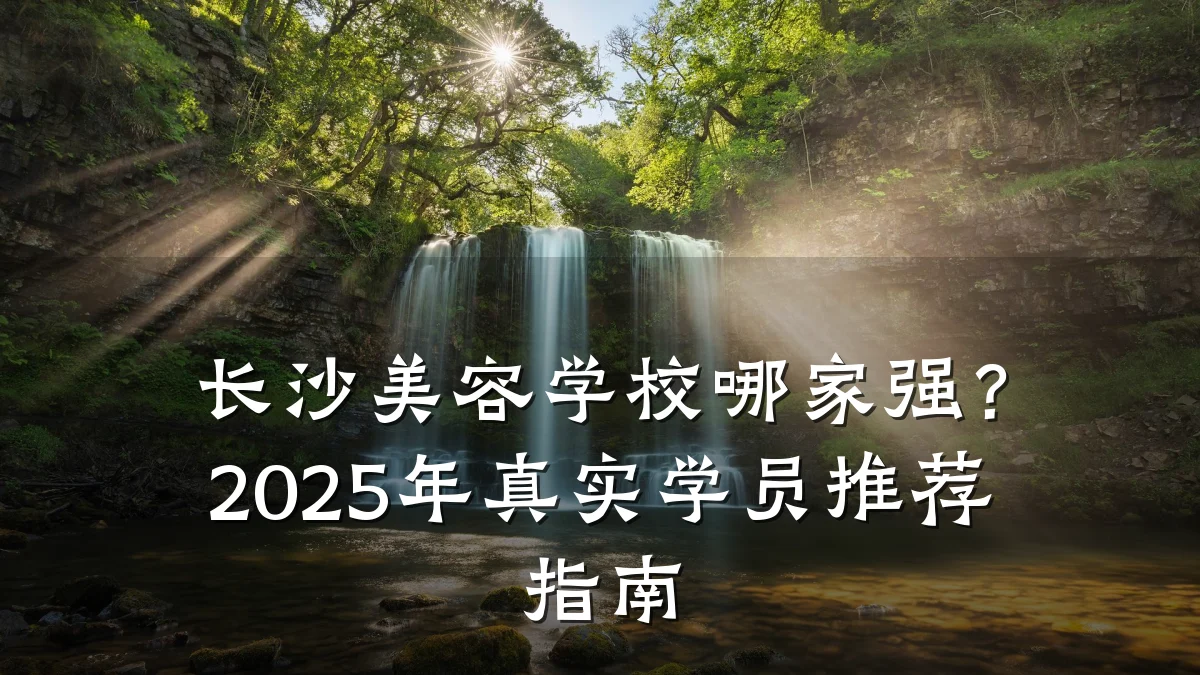长沙美容学校哪家强?2025年真实学员推荐指南