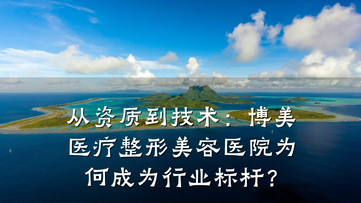 从资质到技术:博美医疗整形美容医院为何成为行业标杆?