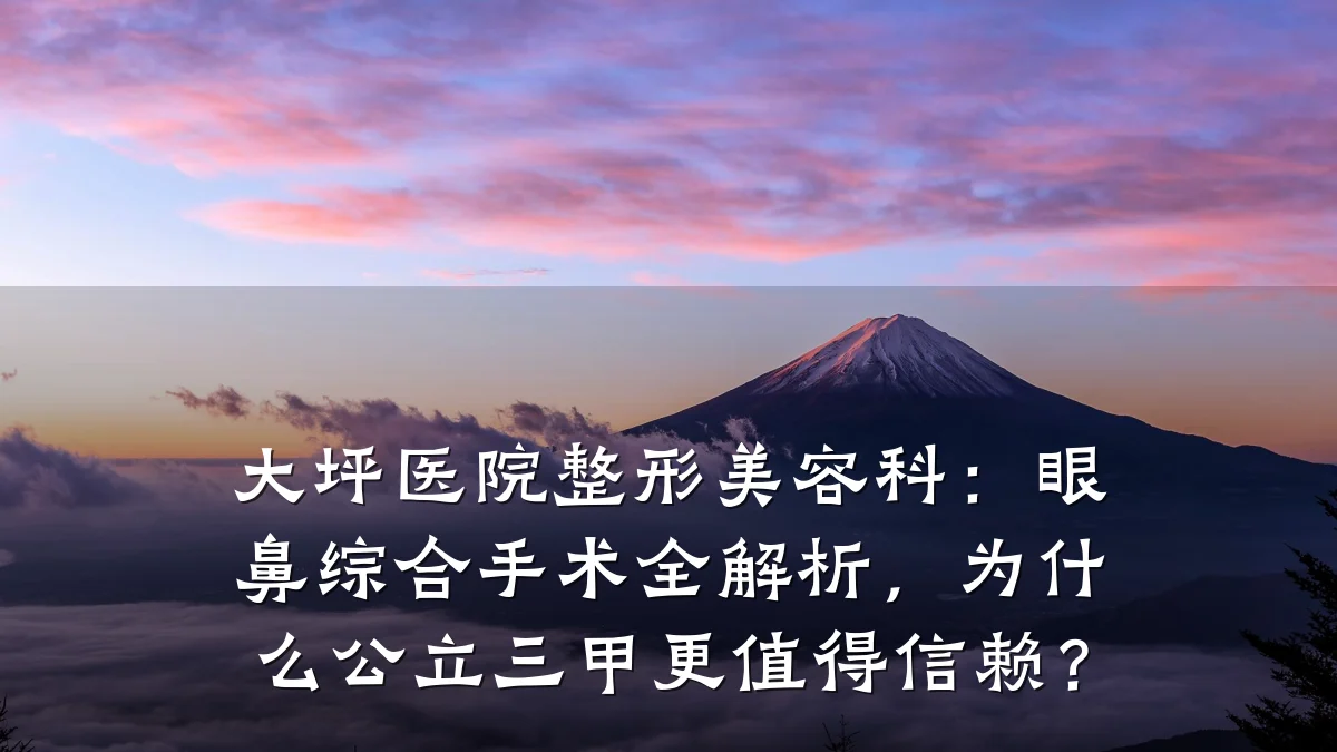 大坪医院整形美容科:眼鼻综合手术全解析,为什么公立三甲更值得信赖?