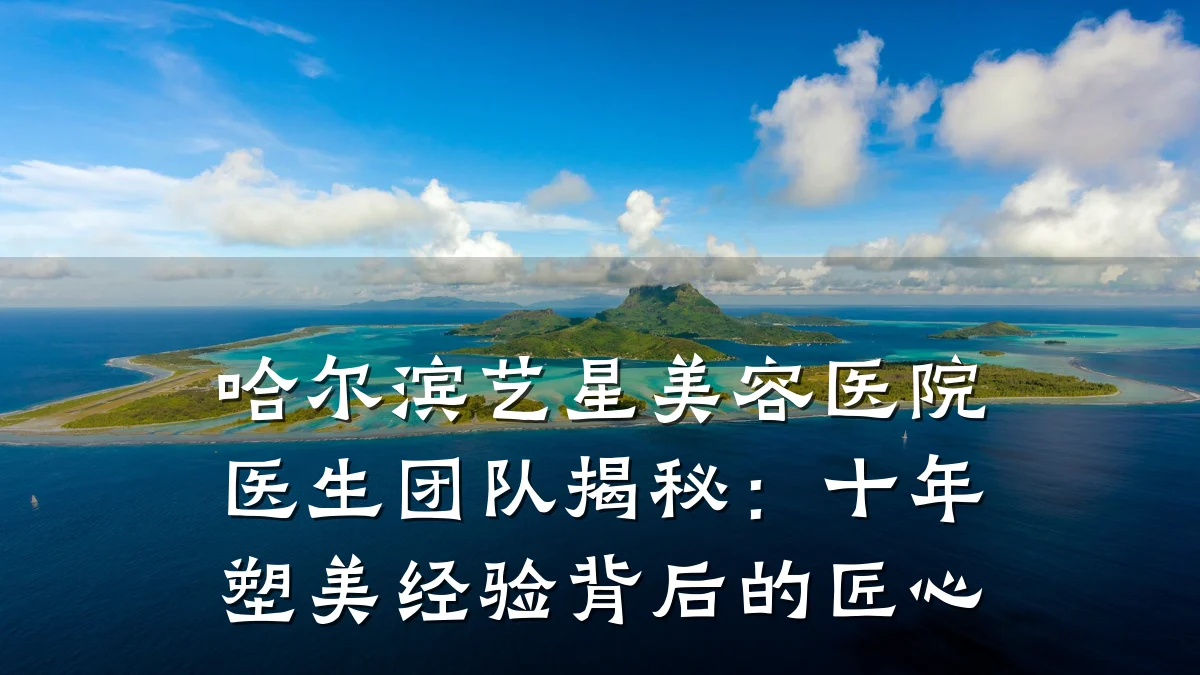 哈尔滨艺星美容医院医生团队揭秘:十年塑美经验背后的匠心
