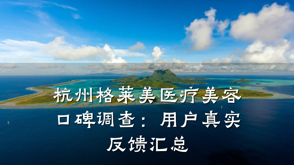 杭州格莱美医疗美容口碑调查:用户真实反馈汇总