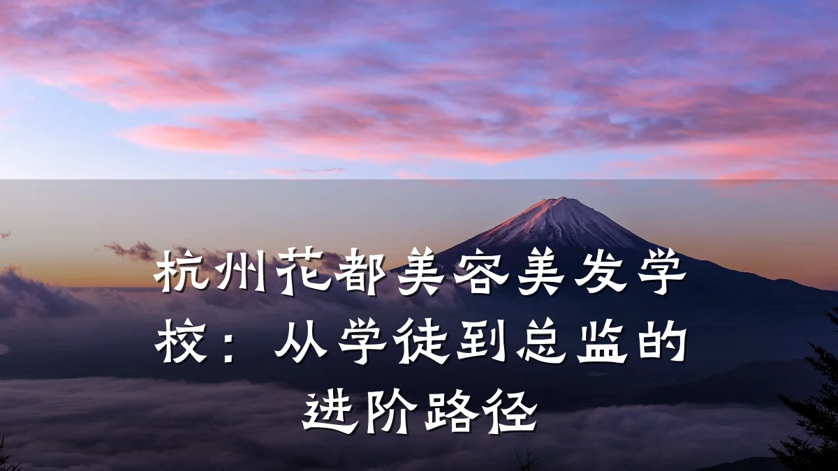 杭州花都美容美发学校:从学徒到总监的进阶路径