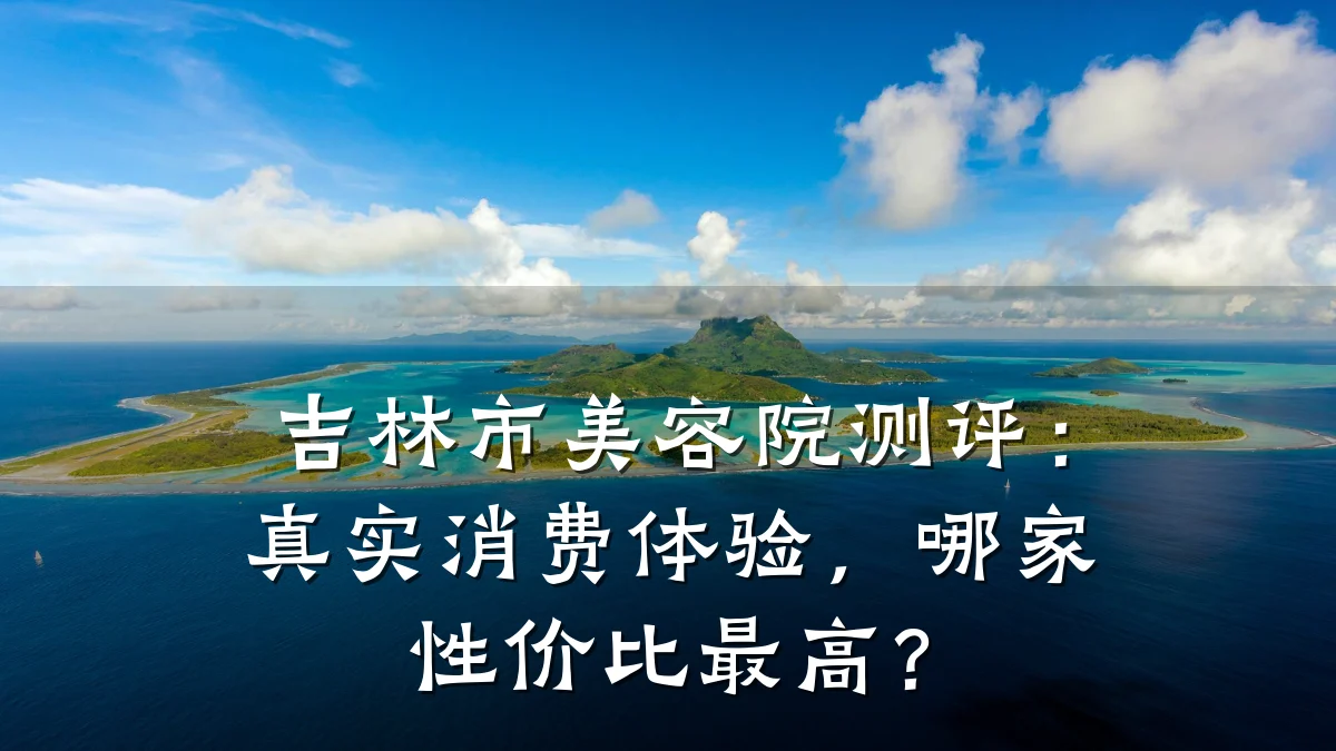 吉林市美容院测评:真实消费体验,哪家性价比最高?