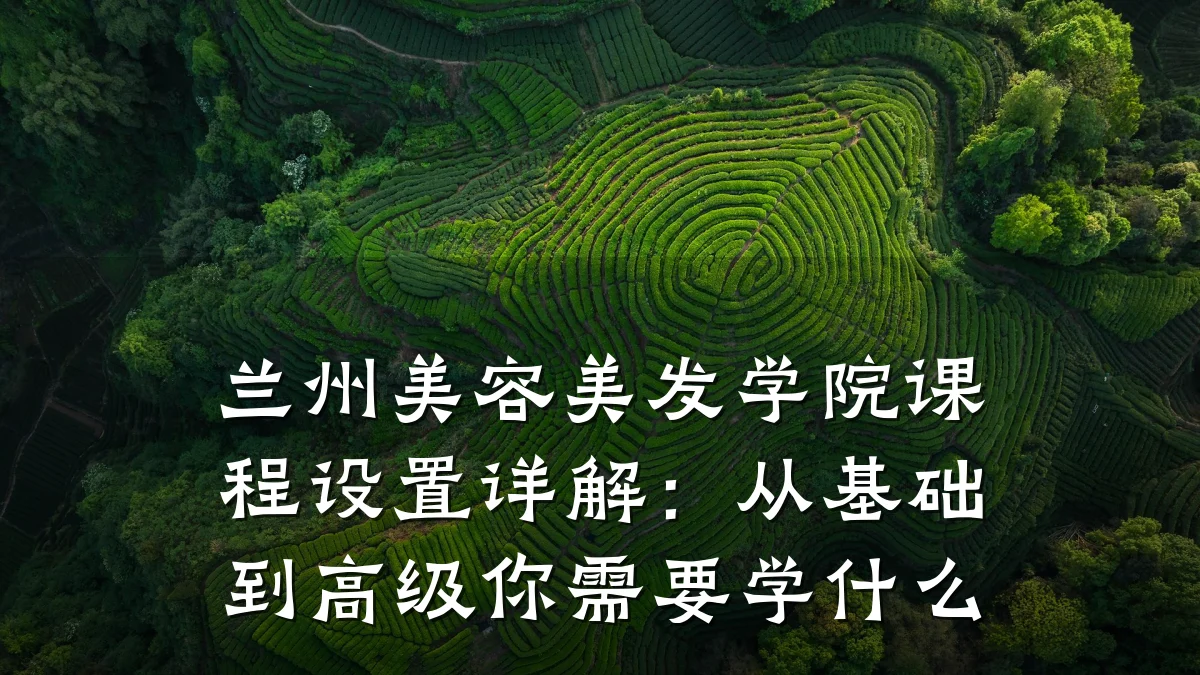兰州美容美发学院课程设置详解:从基础到高级你需要学什么