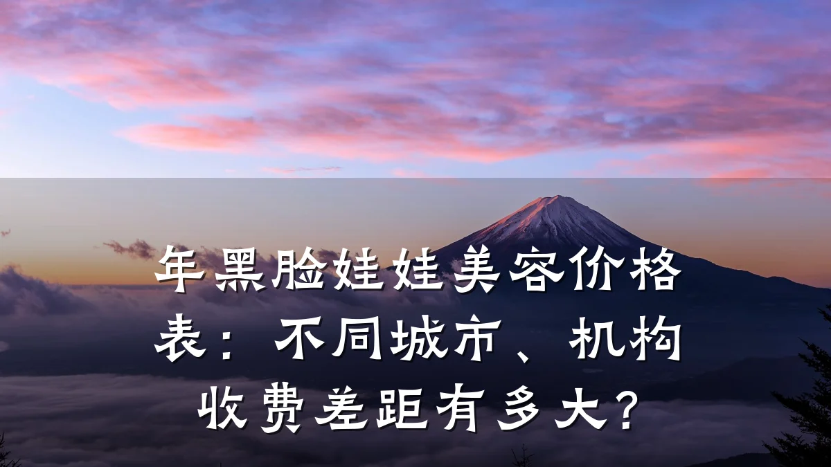 年黑脸娃娃美容价格表：不同城市、机构收费差距有多大？
