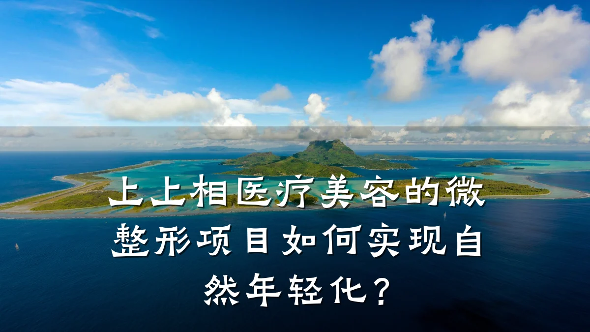 上上相医疗美容的微整形项目如何实现自然年轻化?
