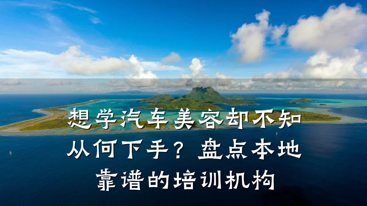 想学汽车美容却不知从何下手?盘点本地靠谱的培训机构