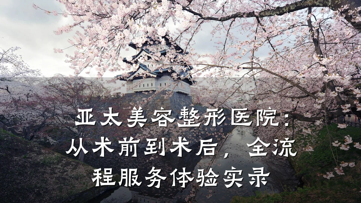 亚太美容整形医院:从术前到术后,全流程服务体验实录