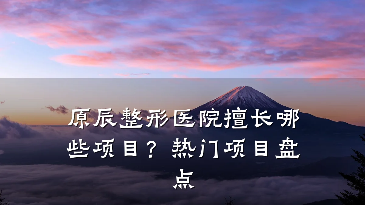 原辰整形医院擅长哪些项目?热门项目盘点