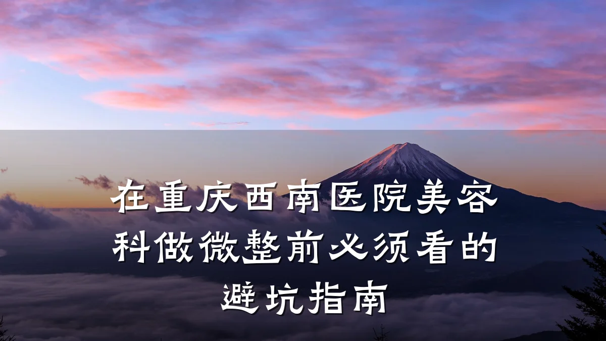 在重庆西南医院美容科做微整前必须看的避坑指南